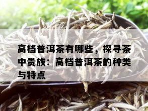 高档普洱茶有哪些，探寻茶中贵族：高档普洱茶的种类与特点