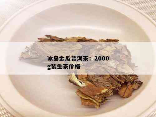 冰岛金瓜普洱茶：2000g装生茶价格