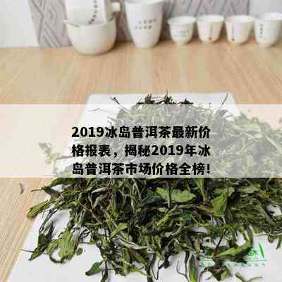 2019冰岛普洱茶最新价格报表，揭秘2019年冰岛普洱茶市场价格全榜！