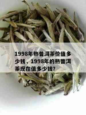 1998年熟普洱茶价值多少钱，1998年的熟普洱茶现在值多少钱？