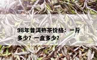 98年普洱熟茶价格：一斤多少？一盒多少？