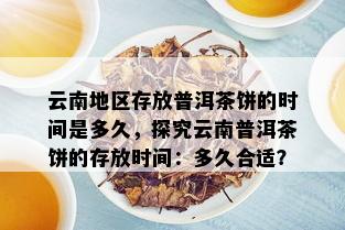 云南地区存放普洱茶饼的时间是多久，探究云南普洱茶饼的存放时间：多久合适？