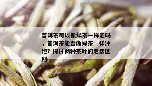 普洱茶可以像绿茶一样泡吗，普洱茶能否像绿茶一样冲泡？探讨两种茶叶的泡法区别