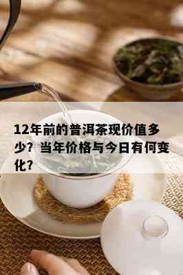 12年前的普洱茶现价值多少？当年价格与今日有何变化？