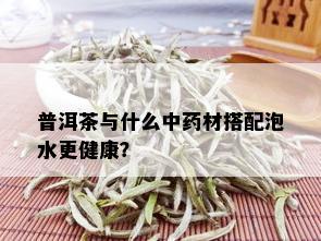 普洱茶与什么中药材搭配泡水更健康？