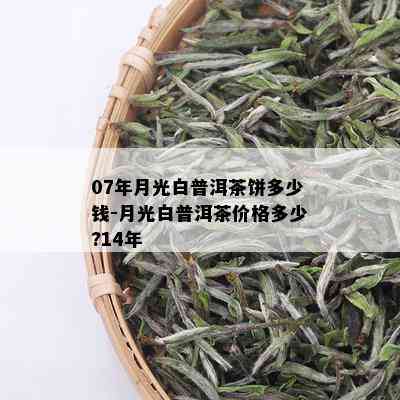 07年月光白普洱茶饼多少钱-月光白普洱茶价格多少?14年