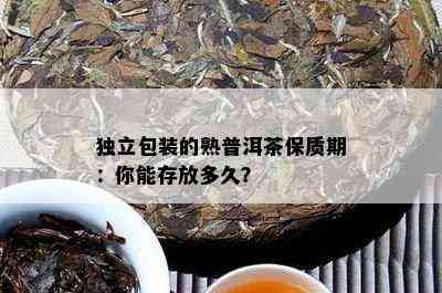 独立包装的熟普洱茶保质期：你能存放多久？