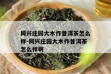 同兴庄园大木作普洱茶怎么样-同兴庄园大木作普洱茶怎么样啊