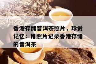 香港存储普洱茶照片，珍贵记忆：用照片记录香港存储的普洱茶