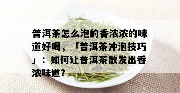 普洱茶怎么泡的香浓浓的味道好喝，「普洱茶冲泡技巧」：如何让普洱茶散发出香浓味道？