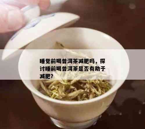 睡觉前喝普洱茶减肥吗，探讨睡前喝普洱茶是否有助于减肥？