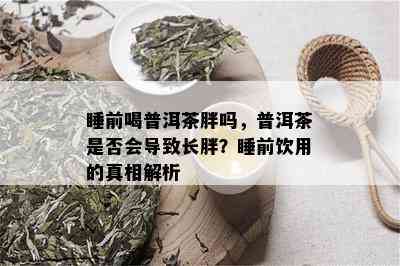 睡前喝普洱茶胖吗，普洱茶是否会导致长胖？睡前饮用的真相解析