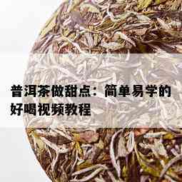 普洱茶做甜点：简单易学的好喝视频教程