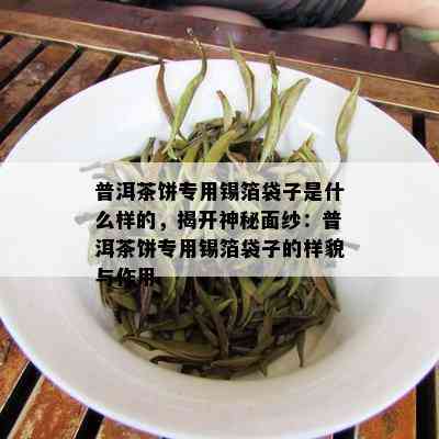 普洱茶饼专用锡箔袋子是什么样的，揭开神秘面纱：普洱茶饼专用锡箔袋子的样貌与作用