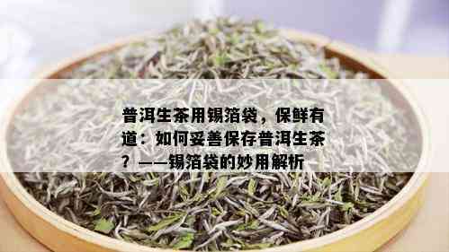 普洱生茶用锡箔袋，保鲜有道：如何妥善保存普洱生茶？——锡箔袋的妙用解析