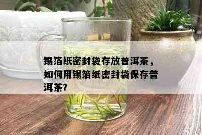 锡箔纸密封袋存放普洱茶，如何用锡箔纸密封袋保存普洱茶？