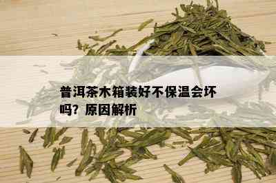 普洱茶木箱装好不保温会坏吗？原因解析