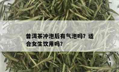 普洱茶冲泡后有气泡吗？适合女生饮用吗？