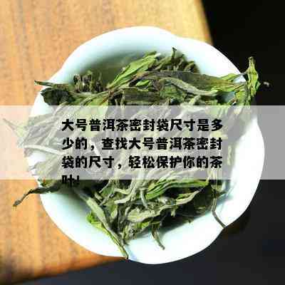 大号普洱茶密封袋尺寸是多少的，查找大号普洱茶密封袋的尺寸，轻松保护你的茶叶！