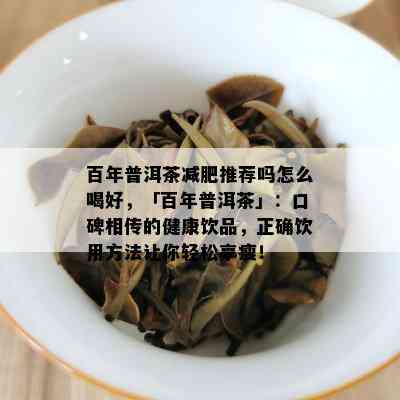 百年普洱茶减肥推荐吗怎么喝好，「百年普洱茶」：口碑相传的健康饮品，正确饮用方法让你轻松享瘦！