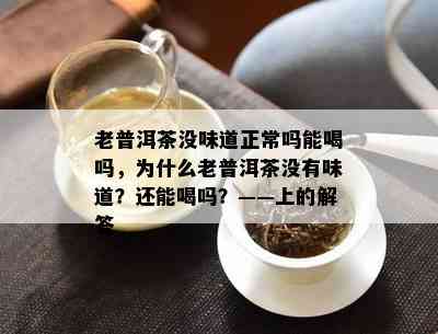 老普洱茶没味道正常吗能喝吗，为什么老普洱茶没有味道？还能喝吗？——上的解答