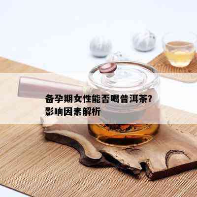 备孕期女性能否喝普洱茶？影响因素解析