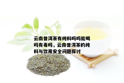 云南普洱茶有纯料吗吗能喝吗有吗，云南普洱茶的纯料与饮用安全问题探讨