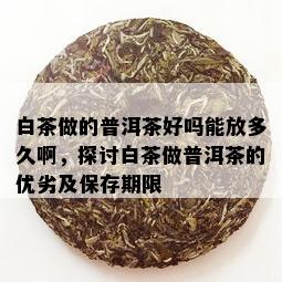 白茶做的普洱茶好吗能放多久啊，探讨白茶做普洱茶的优劣及保存期限