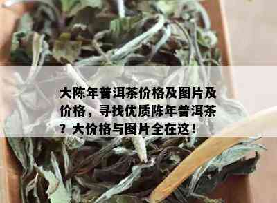 大陈年普洱茶价格及图片及价格，寻找优质陈年普洱茶？大价格与图片全在这！