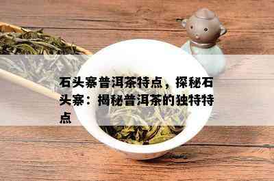 石头寨普洱茶特点，探秘石头寨：揭秘普洱茶的独特特点