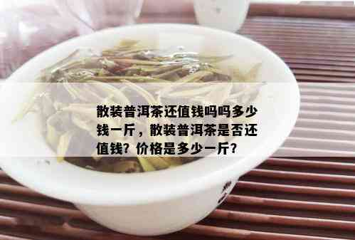 散装普洱茶还值钱吗吗多少钱一斤，散装普洱茶是否还值钱？价格是多少一斤？