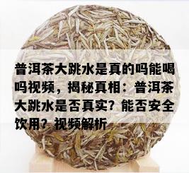 普洱茶大跳水是真的吗能喝吗视频，揭秘真相：普洱茶大跳水是否真实？能否安全饮用？视频解析