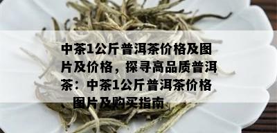 中茶1公斤普洱茶价格及图片及价格，探寻高品质普洱茶：中茶1公斤普洱茶价格、图片及购买指南