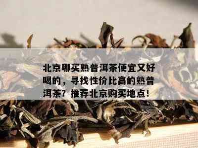 北京哪买熟普洱茶便宜又好喝的，寻找性价比高的熟普洱茶？推荐北京购买地点！