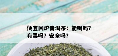 便宜回炉普洱茶：能喝吗？有吗？安全吗？