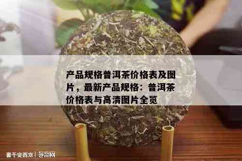 产品规格普洱茶价格表及图片，最新产品规格：普洱茶价格表与高清图片全览