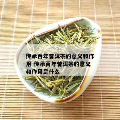 传承百年普洱茶的意义和作用-传承百年普洱茶的意义和作用是什么