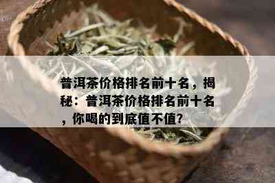 普洱茶价格排名前十名，揭秘：普洱茶价格排名前十名，你喝的到底值不值？