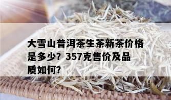 大雪山普洱茶生茶新茶价格是多少？357克售价及品质如何？