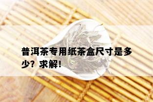 普洱茶专用纸茶盒尺寸是多少？求解！