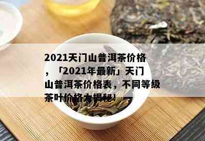 2021天门山普洱茶价格，「2021年最新」天门山普洱茶价格表，不同等级茶叶价格大揭秘！