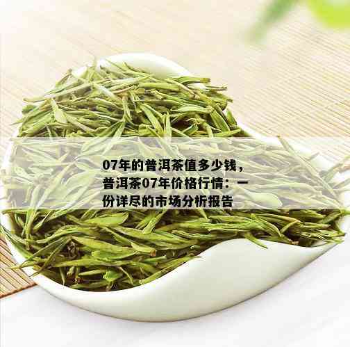 07年的普洱茶值多少钱，普洱茶07年价格行情：一份详尽的市场分析报告