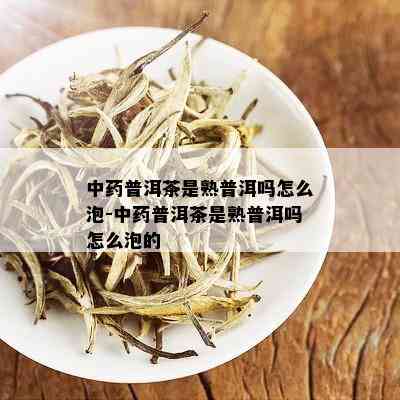 中药普洱茶是熟普洱吗怎么泡-中药普洱茶是熟普洱吗怎么泡的