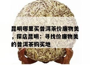 昆明哪里买普洱茶价廉物美，探店昆明：寻找价廉物美的普洱茶购买地