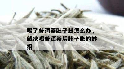 喝了普洱茶肚子胀怎么办，解决喝普洱茶后肚子胀的妙招