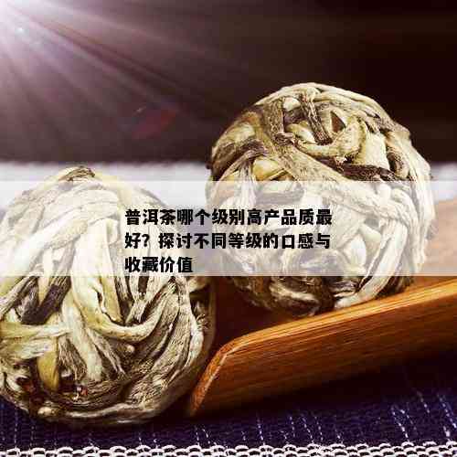 普洱茶哪个级别高产品质更好？探讨不同等级的口感与收藏价值