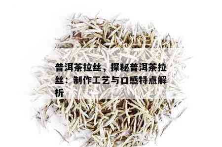 普洱茶拉丝，探秘普洱茶拉丝：制作工艺与口感特点解析