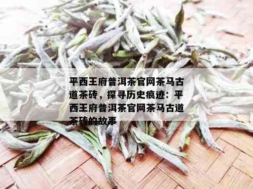 平西王府普洱茶官网茶马古道茶砖，探寻历史痕迹：平西王府普洱茶官网茶马古道茶砖的故事