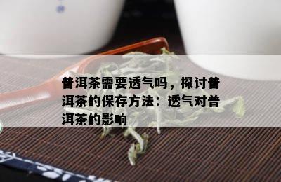 普洱茶需要透气吗，探讨普洱茶的保存方法：透气对普洱茶的影响