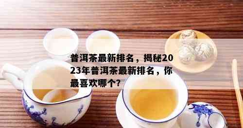 普洱茶最新排名，揭秘2023年普洱茶最新排名，你最喜欢哪个？